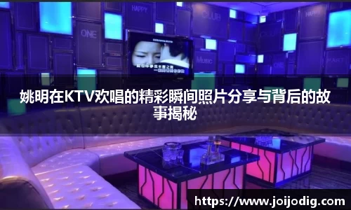 姚明在KTV欢唱的精彩瞬间照片分享与背后的故事揭秘