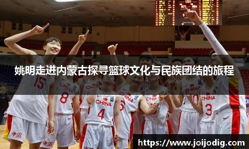 姚明走进内蒙古探寻篮球文化与民族团结的旅程