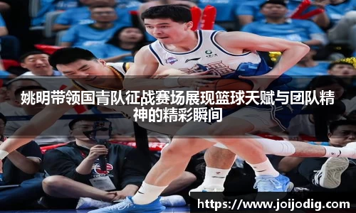 姚明带领国青队征战赛场展现篮球天赋与团队精神的精彩瞬间