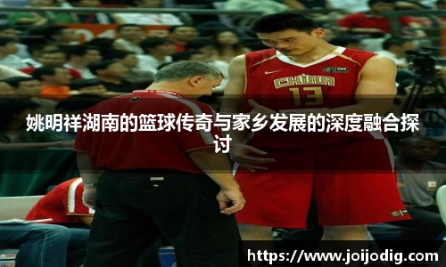 姚明祥湖南的篮球传奇与家乡发展的深度融合探讨