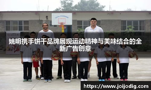 姚明携手饼干品牌展现运动精神与美味结合的全新广告创意