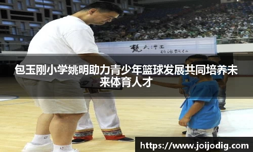 包玉刚小学姚明助力青少年篮球发展共同培养未来体育人才