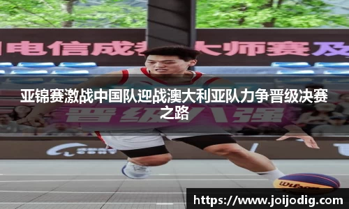 亚锦赛激战中国队迎战澳大利亚队力争晋级决赛之路