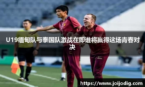 金年会U19缅甸队与泰国队激战在即谁将赢得这场青春对决