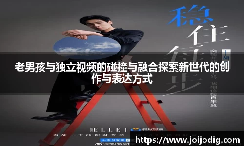 金年会老男孩与独立视频的碰撞与融合探索新世代的创作与表达方式