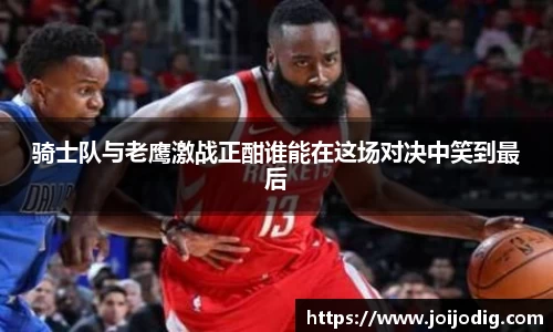 金年会骑士队与老鹰激战正酣谁能在这场对决中笑到最后